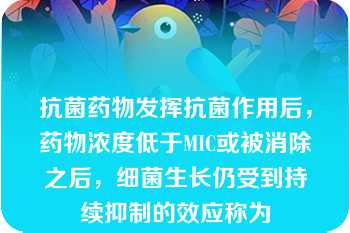 抗菌药物发挥抗菌作用后，药物浓度低于MIC或被消除之后，细菌生长仍受到持续抑制的效应称为