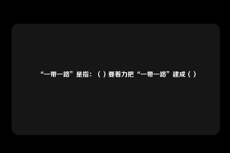 “一带一路”是指：（）要着力把“一带一路”建成（）