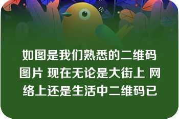 如图是我们熟悉的二维码图片 现在无论是大街上 网络上还是生活中二维码已