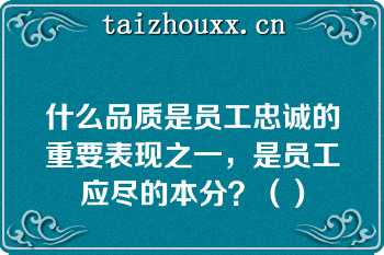 什么品质是员工忠诚的重要表现之一，是员工应尽的本分？（）