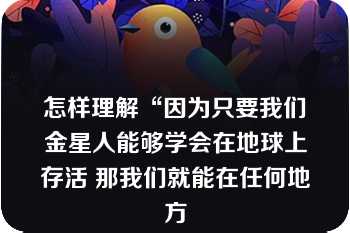 怎样理解“因为只要我们金星人能够学会在地球上存活 那我们就能在任何地方