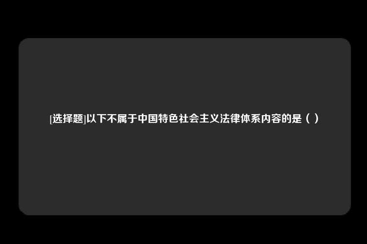 [选择题]以下不属于中国特色社会主义法律体系内容的是（）