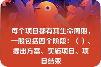 每个项目都有其生命周期，一般包括四个阶段：（）、提出方案、实施项目、项目结束