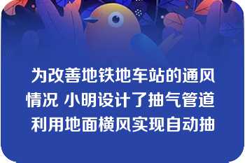 为改善地铁地车站的通风情况 小明设计了抽气管道 利用地面横风实现自动抽