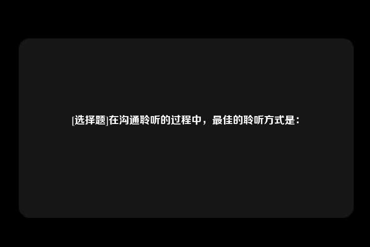 [选择题]在沟通聆听的过程中，最佳的聆听方式是：