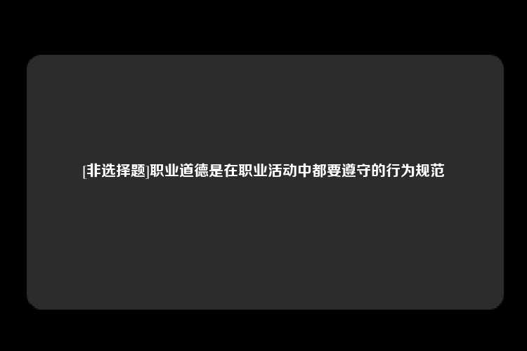 [非选择题]职业道德是在职业活动中都要遵守的行为规范