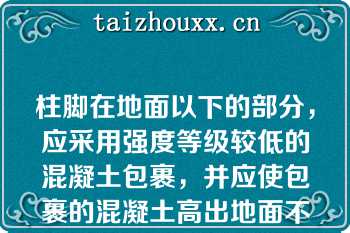 柱脚在地面以下的部分，应采用强度等级较低的混凝土包裹，并应使包裹的混凝土高出地面不小于（）mm当柱脚地面在地面以上时，柱脚地面应高出地面不小于（）mm