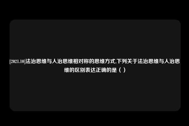 [2021.10]法治思维与人治思维相对称的思维方式,下列关于法治思维与人治思维的区别表达正确的是（）