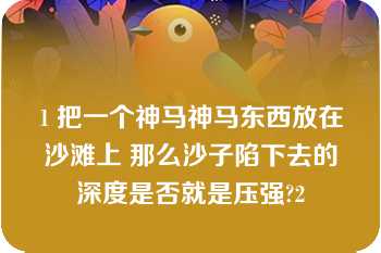 1 把一个神马神马东西放在沙滩上 那么沙子陷下去的深度是否就是压强?2