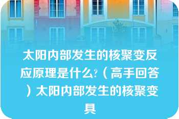 太阳内部发生的核聚变反应原理是什么?（高手回答）太阳内部发生的核聚变具