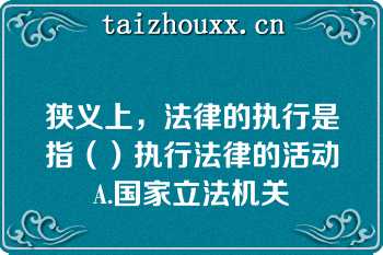 狭义上，法律的执行是指（）执行法律的活动A.国家立法机关