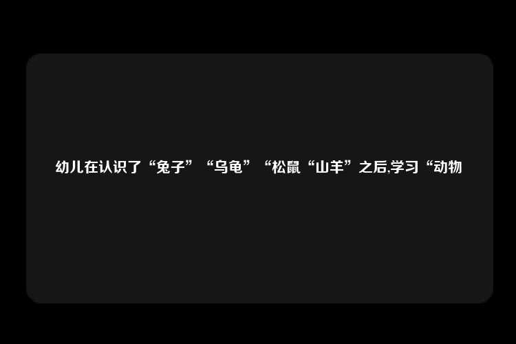 幼儿在认识了“兔子”“乌龟”“松鼠“山羊”之后,学习“动物