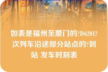 如表是福州至厦门的?D6201?次列车沿途部分站点的?到站 发车时刻表