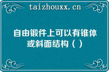 自由锻件上可以有锥体或斜面结构（）