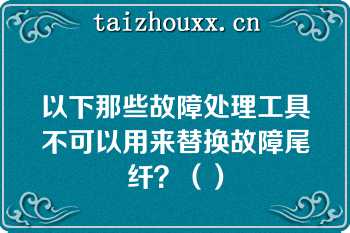 以下那些故障处理工具不可以用来替换故障尾纤？（）