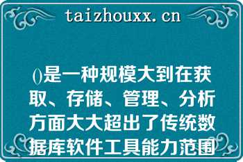 ()是一种规模大到在获取、存储、管理、分析方面大大超出了传统数据库软件工具能力范围的数据集合\n