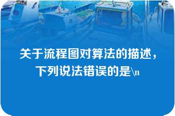 关于流程图对算法的描述，下列说法错误的是\n