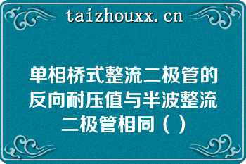 单相桥式整流二极管的反向耐压值与半波整流二极管相同（）