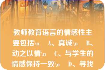 教师教育语言的情感性主要包括\n    A、真诚\n    B、动之以情\n    C、与学生的情感保持一致\n    D、寻找学生情感的燃点