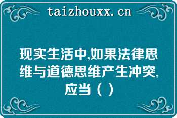 现实生活中,如果法律思维与道德思维产生冲突,应当（）