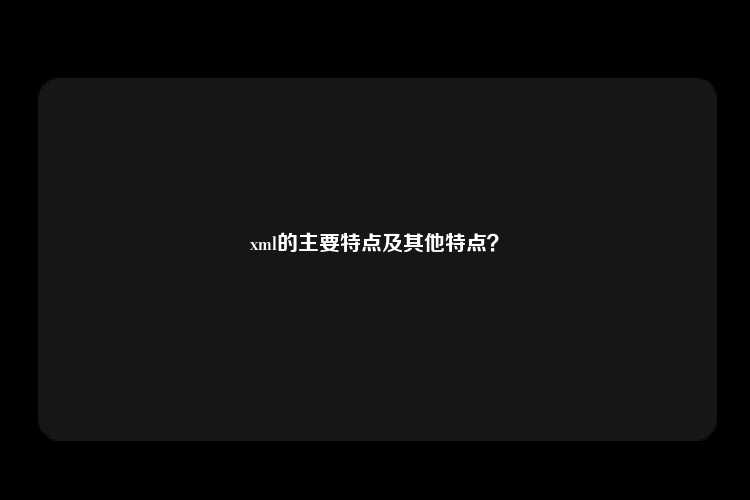 xml的主要特点及其他特点？