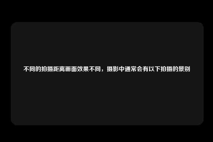 不同的拍摄距离画面效果不同，摄影中通常会有以下拍摄的景别