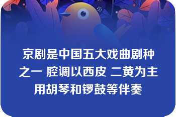 京剧是中国五大戏曲剧种之一 腔调以西皮 二黄为主 用胡琴和锣鼓等伴奏 