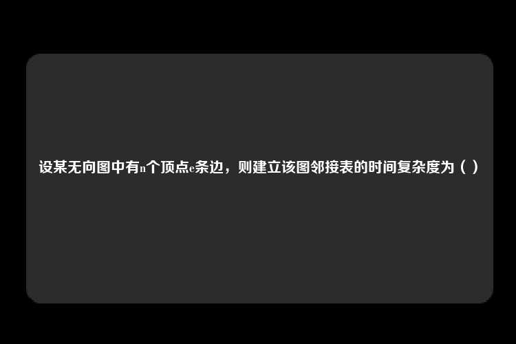 设某无向图中有n个顶点e条边，则建立该图邻接表的时间复杂度为（）