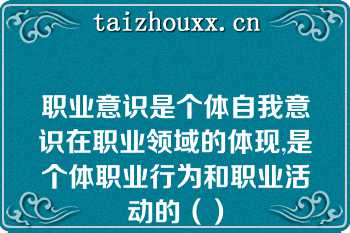 职业意识是个体自我意识在职业领域的体现,是个体职业行为和职业活动的（）