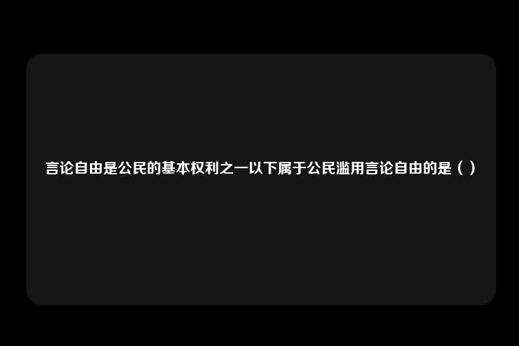 言论自由是公民的基本权利之一以下属于公民滥用言论自由的是（）