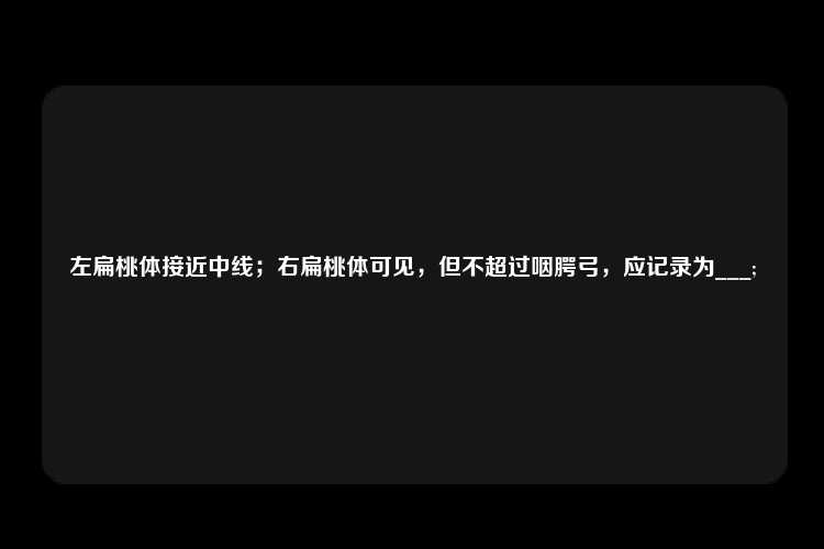 左扁桃体接近中线；右扁桃体可见，但不超过咽腭弓，应记录为___;