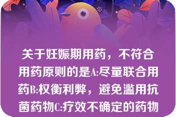 关于妊娠期用药，不符合用药原则的是A:尽量联合用药B:权衡利弊，避免滥用抗菌药物C:疗效不确定的药物禁止应用D:宜选用疗效肯定的老药，避免应用对胎儿影响未肯定的新药E:确实需用对胎儿有危害的药物时，应先终止妊娠再用药