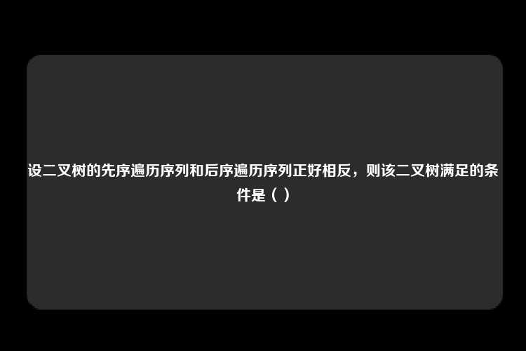 设二叉树的先序遍历序列和后序遍历序列正好相反，则该二叉树满足的条件是（）