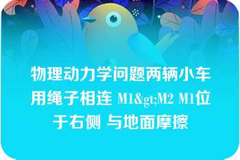 物理动力学问题两辆小车用绳子相连 M1>M2 M1位于右侧 与地面摩擦