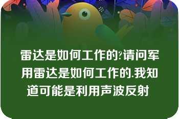 雷达是如何工作的?请问军用雷达是如何工作的.我知道可能是利用声波反射 