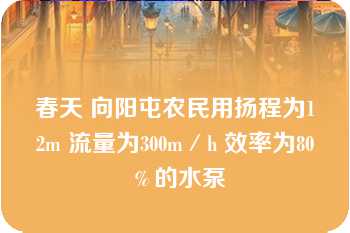 春天 向阳屯农民用扬程为12m 流量为300m／h 效率为80％的水泵