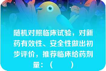 随机对照临床试验，对新药有效性、安全性做出初步评价，推荐临床给药剂量：（　　）