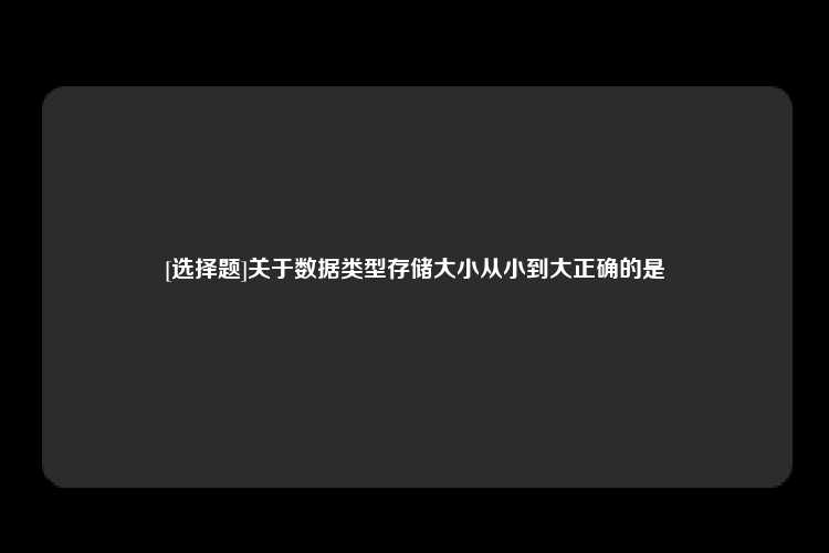 [选择题]关于数据类型存储大小从小到大正确的是