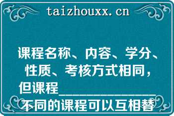 课程名称、内容、学分、性质、考核方式相同，但课程______________不同的课程可以互相替代