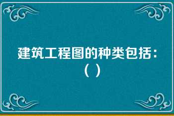 建筑工程图的种类包括：（）