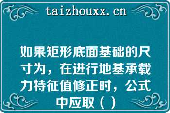 如果矩形底面基础的尺寸为，在进行地基承载力特征值修正时，公式中应取（）