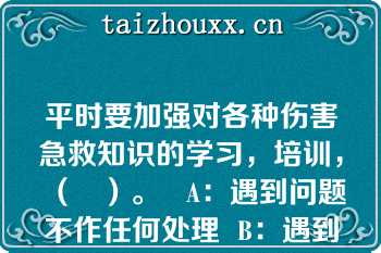 平时要加强对各种伤害急救知识的学习，培训，（   ）。   A：遇到问题不作任何处理  B：遇到问题及时上报  C：遇到问题远离现场  D：遇到问题及时应急处理  