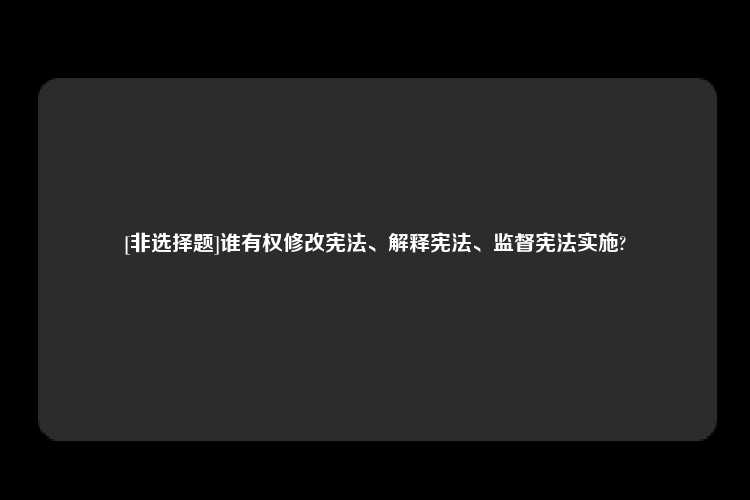 [非选择题]谁有权修改宪法、解释宪法、监督宪法实施?