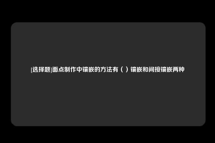 [选择题]面点制作中镶嵌的方法有（）镶嵌和间接镶嵌两种