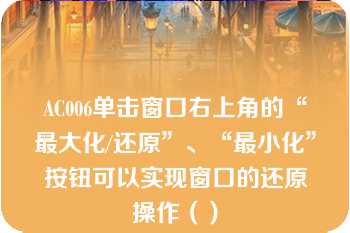 AC006单击窗口右上角的“最大化/还原”、“最小化”按钮可以实现窗口的还原操作（）