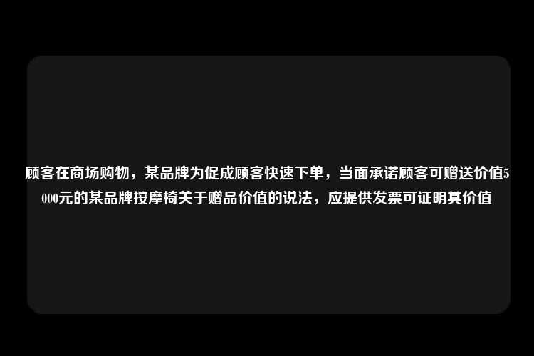 顾客在商场购物，某品牌为促成顾客快速下单，当面承诺顾客可赠送价值5000元的某品牌按摩椅关于赠品价值的说法，应提供发票可证明其价值