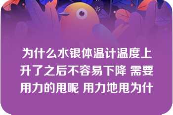 为什么水银体温计温度上升了之后不容易下降 需要用力的甩呢 用力地甩为什