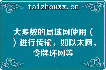 大多数的局域网使用（）进行传输，如以太网、令牌环网等