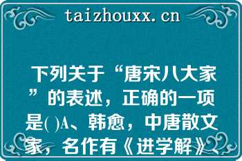  下列关于“唐宋八大家”的表述，正确的一项是( )A、韩愈，中唐散文家，名作有《进学解》、《师说》等。B、下列关于“唐宋八大家”的表述，正确的一项是( )A、韩愈，中唐散文家，名作有《进学解》、《师说》等。B、柳宗元，晚唐散文家，代表作是《永州八记》C、欧阳修，北宋散文家，名作有《石钟山记》D、苏轼，北宋散文家，散文名作有《念奴娇·赤壁怀古》