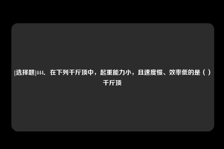 [选择题]444．在下列千斤顶中，起重能力小，且速度慢、效率低的是（）千斤顶